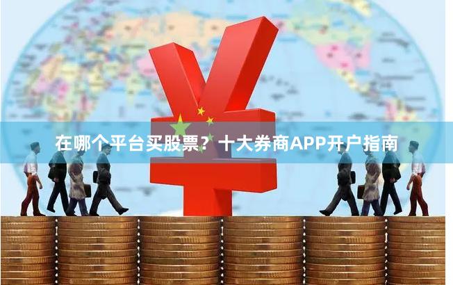 在哪个平台买股票？十大券商APP开户指南