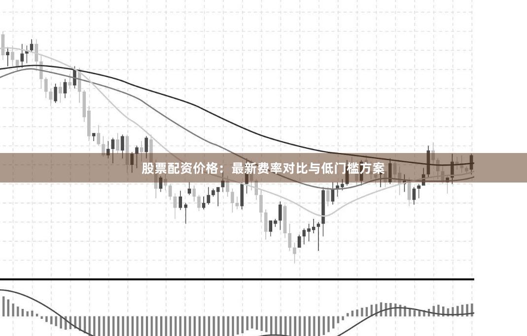 股票配资价格：最新费率对比与低门槛方案