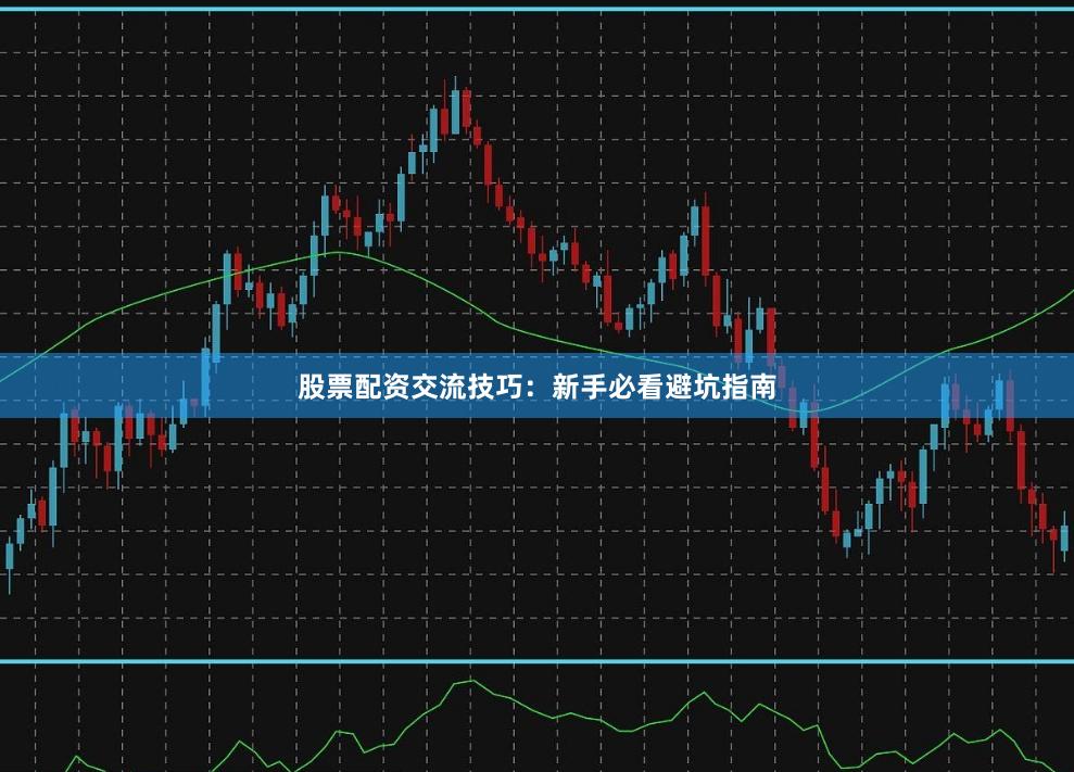 股票配资交流技巧：新手必看避坑指南