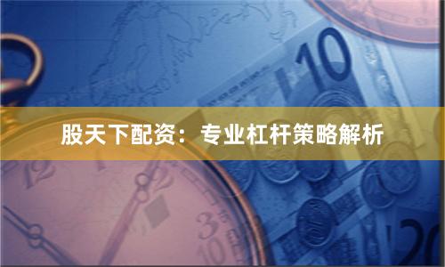 股天下配资：专业杠杆策略解析