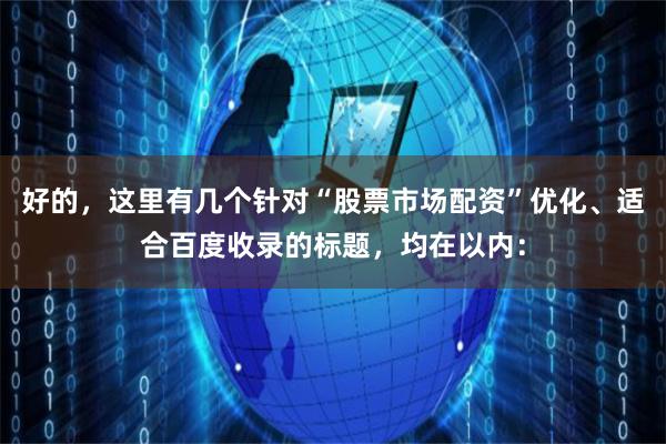好的，这里有几个针对“股票市场配资”优化、适合百度收录的标题，均在以内：