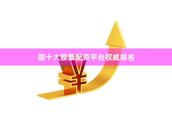 国十大股票配资平台权威排名