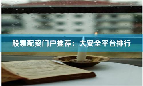 股票配资门户推荐：大安全平台排行