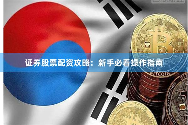 证券股票配资攻略：新手必看操作指南