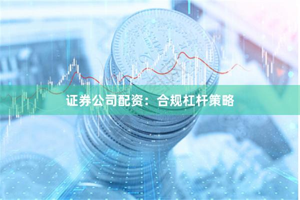 证券公司配资：合规杠杆策略