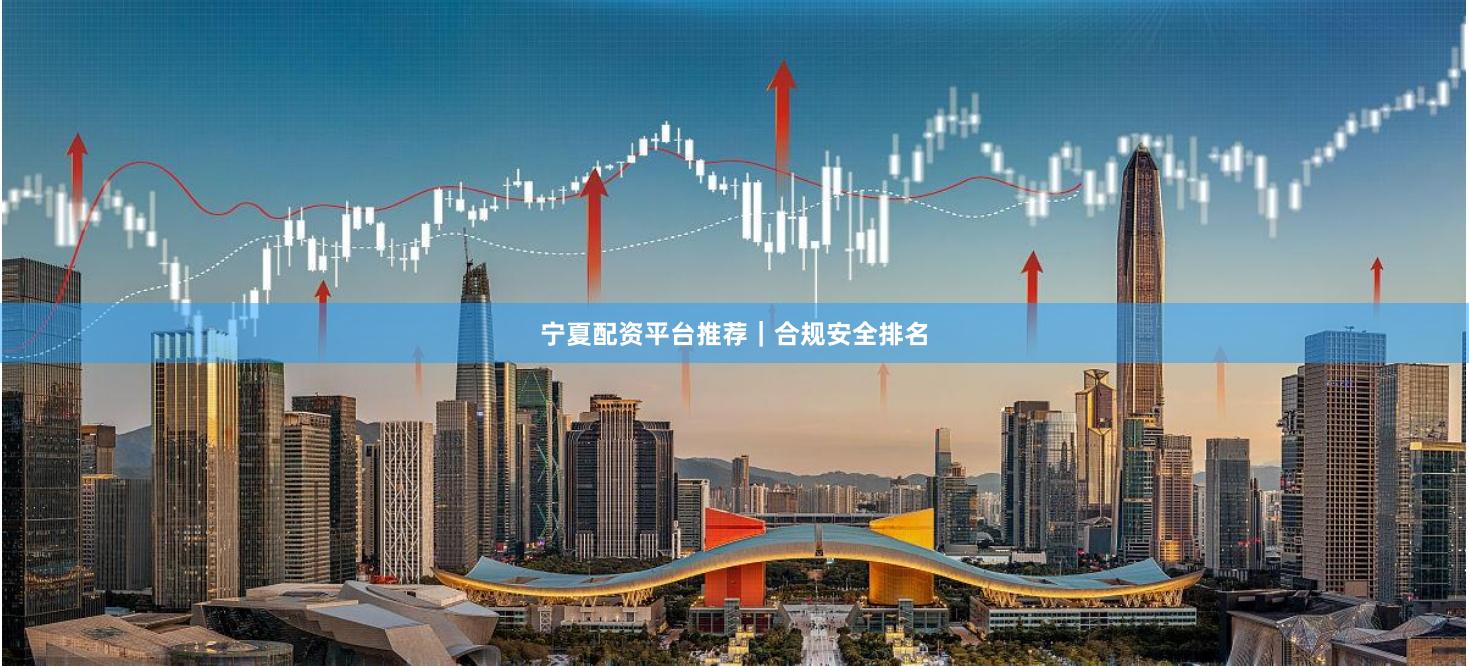 宁夏配资平台推荐｜合规安全排名