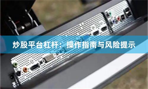 炒股平台杠杆：操作指南与风险提示
