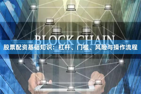 股票配资基础知识：杠杆、门槛、风险与操作流程