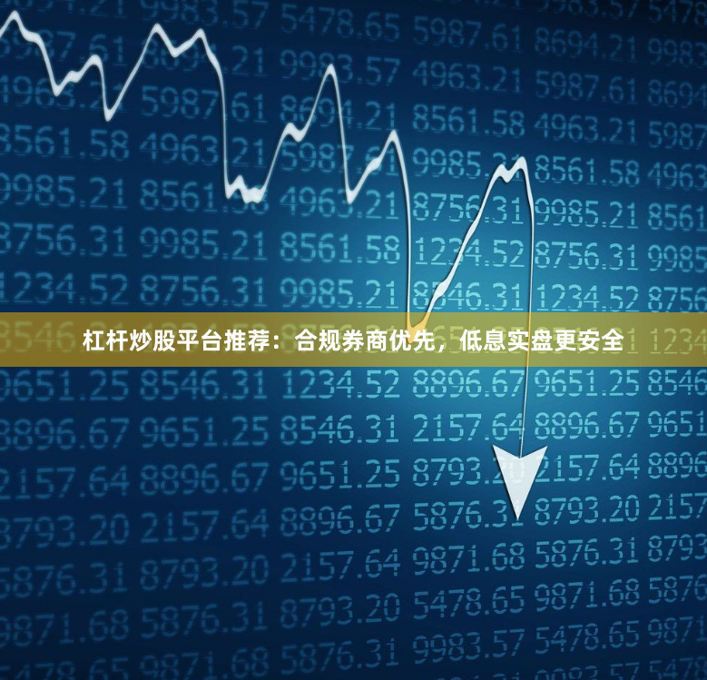 杠杆炒股平台推荐：合规券商优先，低息实盘更安全