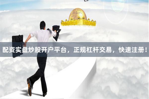 配资实盘炒股开户平台,正规杠杆交易,快速注册!