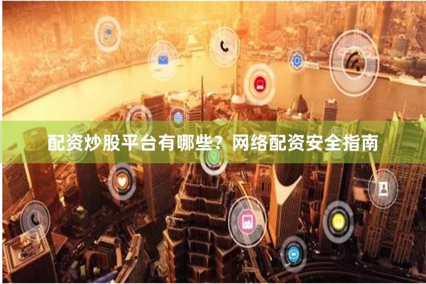 配资炒股平台有哪些？网络配资安全指南