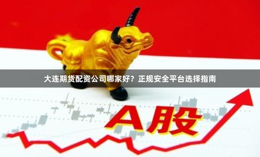 大连期货配资公司哪家好？正规安全平台选择指南