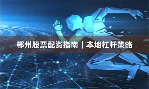郴州股票配资指南｜本地杠杆策略