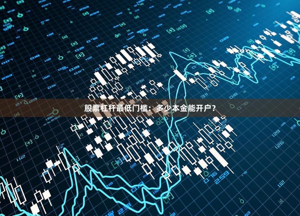 股票杠杆最低门槛：多少本金能开户？