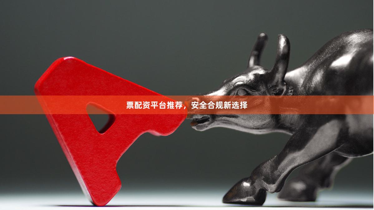 票配资平台推荐,安全合规新选择