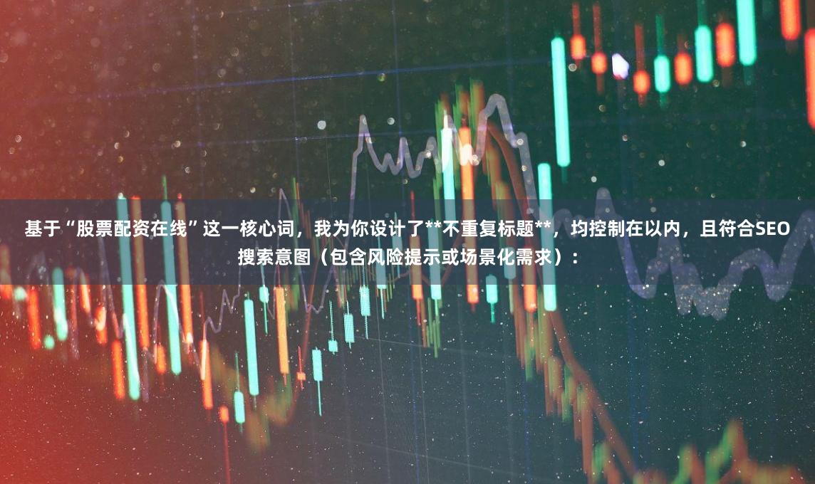 基于“股票配资在线”这一核心词，我为你设计了**不重复标题**，均控制在以内，且符合SEO搜索意图（包含风险提示或场景化需求）：