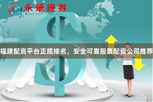 福建配资平台正规排名，安全可靠股票配资公司推荐