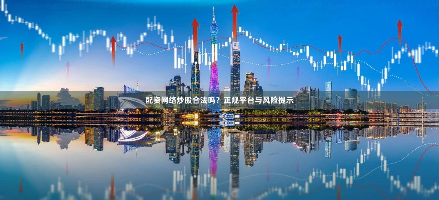 配资网络炒股合法吗？正规平台与风险提示