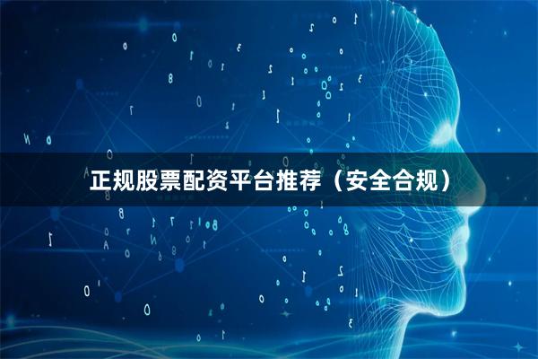 正规股票配资平台推荐（安全合规）