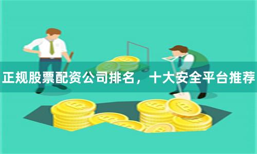 正规股票配资公司排名，十大安全平台推荐