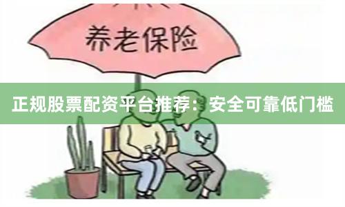 正规股票配资平台推荐：安全可靠低门槛
