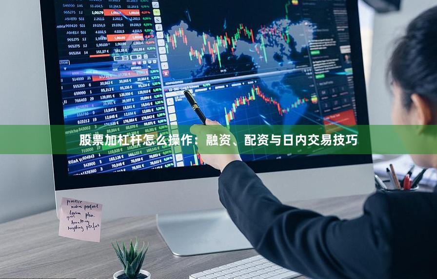 股票加杠杆怎么操作：融资、配资与日内交易技巧