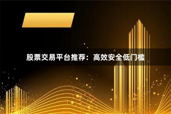 股票交易平台推荐：高效安全低门槛